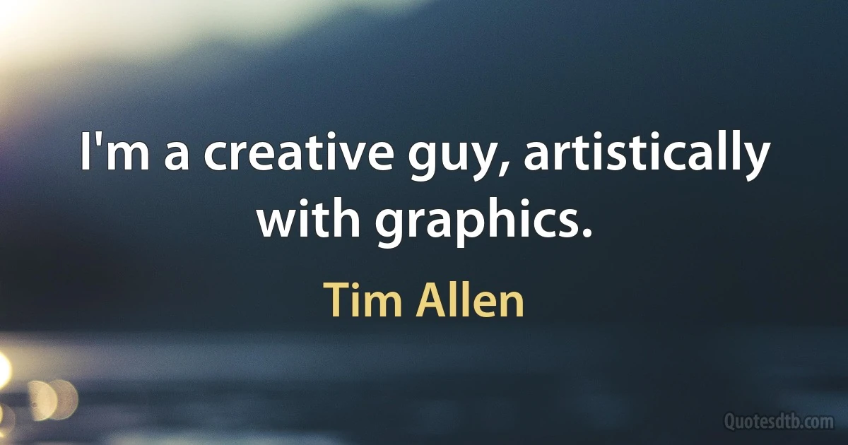 I'm a creative guy, artistically with graphics. (Tim Allen)