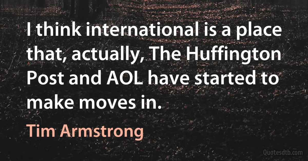 I think international is a place that, actually, The Huffington Post and AOL have started to make moves in. (Tim Armstrong)