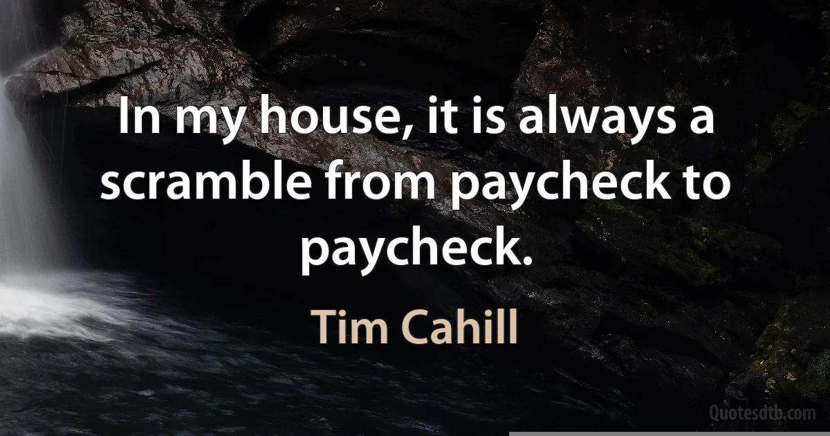 In my house, it is always a scramble from paycheck to paycheck. (Tim Cahill)