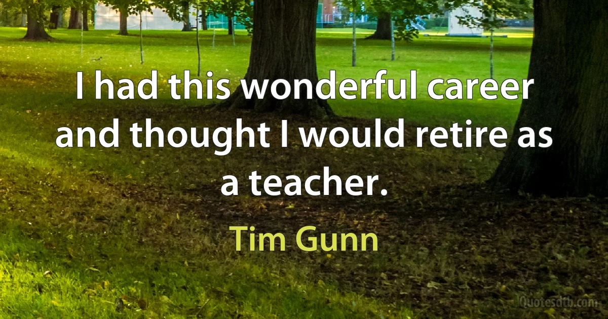 I had this wonderful career and thought I would retire as a teacher. (Tim Gunn)