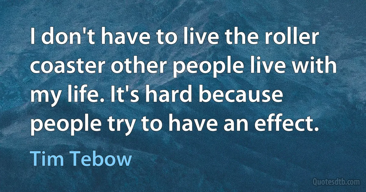 I don't have to live the roller coaster other people live with my life. It's hard because people try to have an effect. (Tim Tebow)