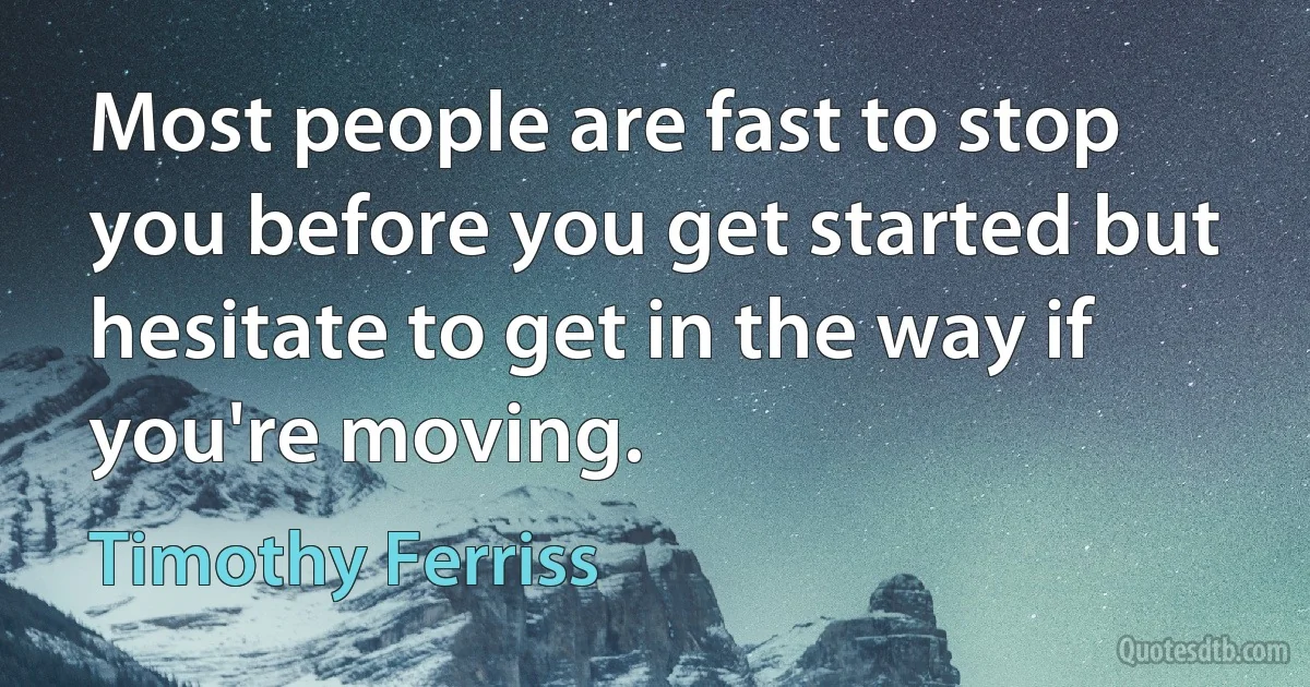 Most people are fast to stop you before you get started but hesitate to get in the way if you're moving. (Timothy Ferriss)