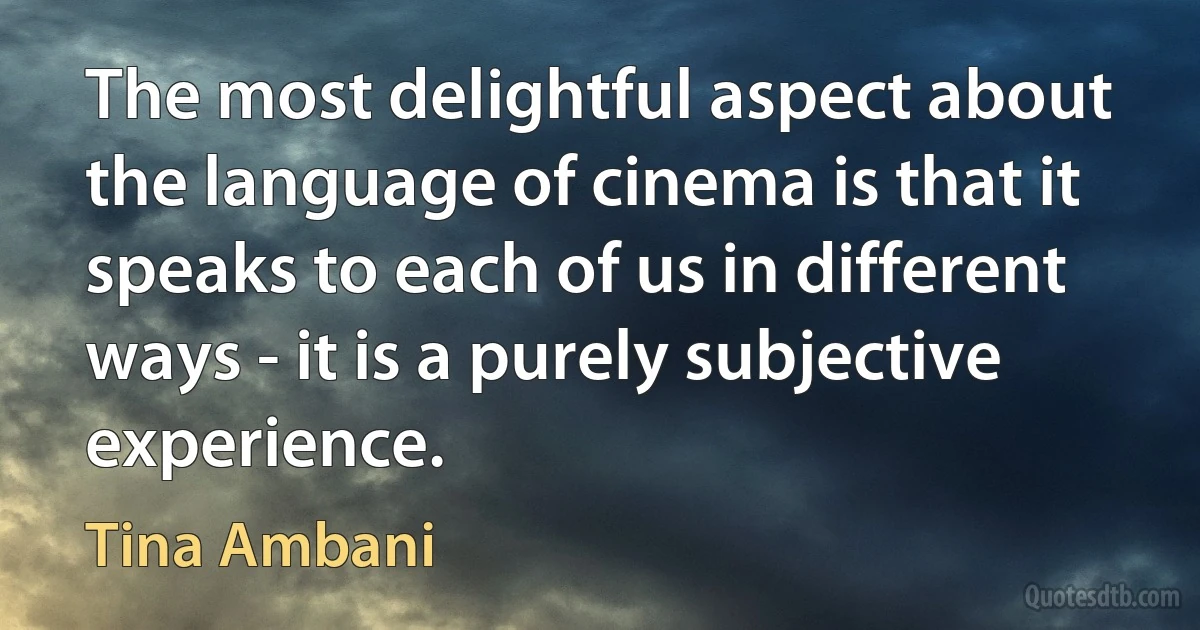 The most delightful aspect about the language of cinema is that it speaks to each of us in different ways - it is a purely subjective experience. (Tina Ambani)