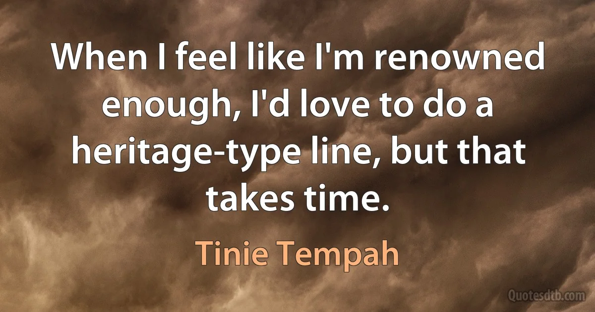 When I feel like I'm renowned enough, I'd love to do a heritage-type line, but that takes time. (Tinie Tempah)