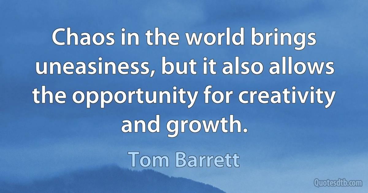 Chaos in the world brings uneasiness, but it also allows the opportunity for creativity and growth. (Tom Barrett)