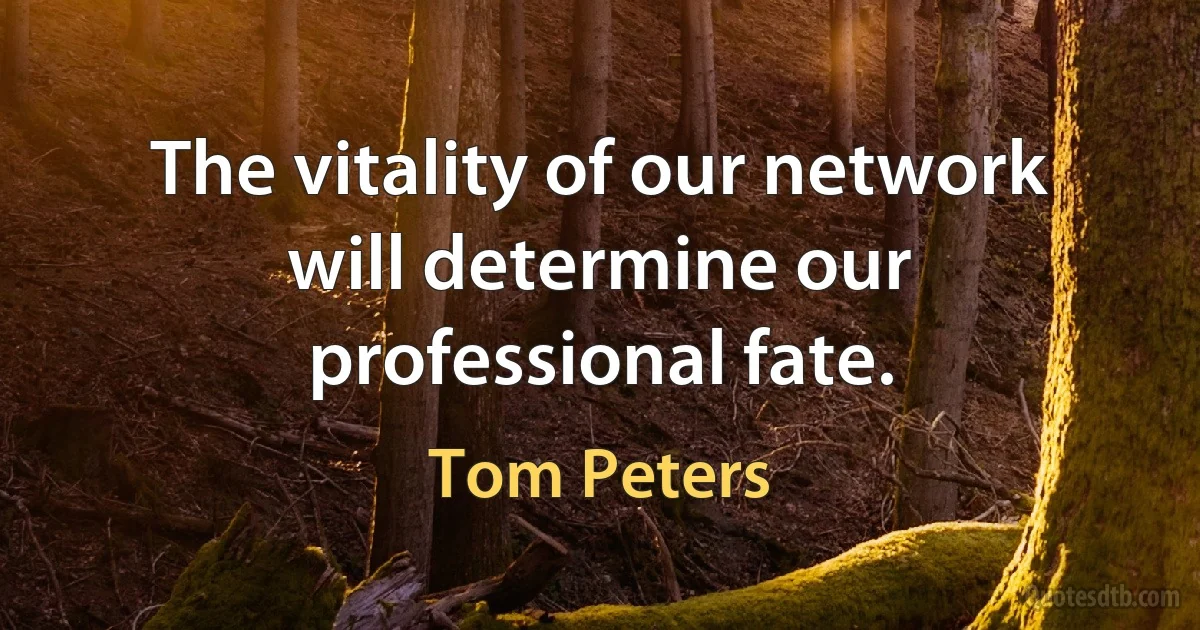 The vitality of our network will determine our professional fate. (Tom Peters)