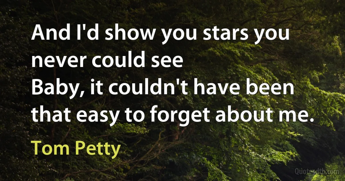 And I'd show you stars you never could see
Baby, it couldn't have been that easy to forget about me. (Tom Petty)