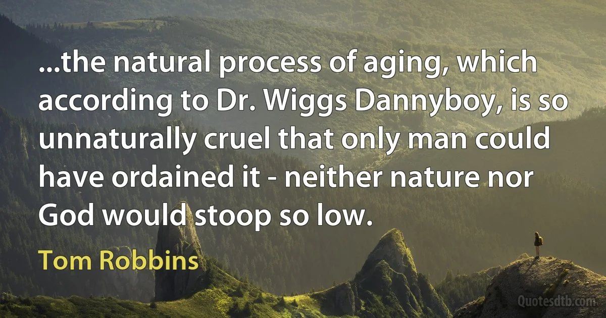 ...the natural process of aging, which according to Dr. Wiggs Dannyboy, is so unnaturally cruel that only man could have ordained it - neither nature nor God would stoop so low. (Tom Robbins)