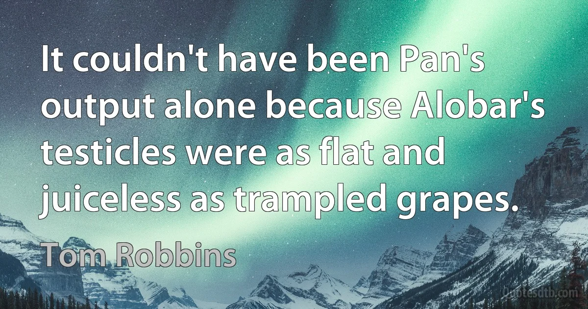 It couldn't have been Pan's output alone because Alobar's testicles were as flat and juiceless as trampled grapes. (Tom Robbins)