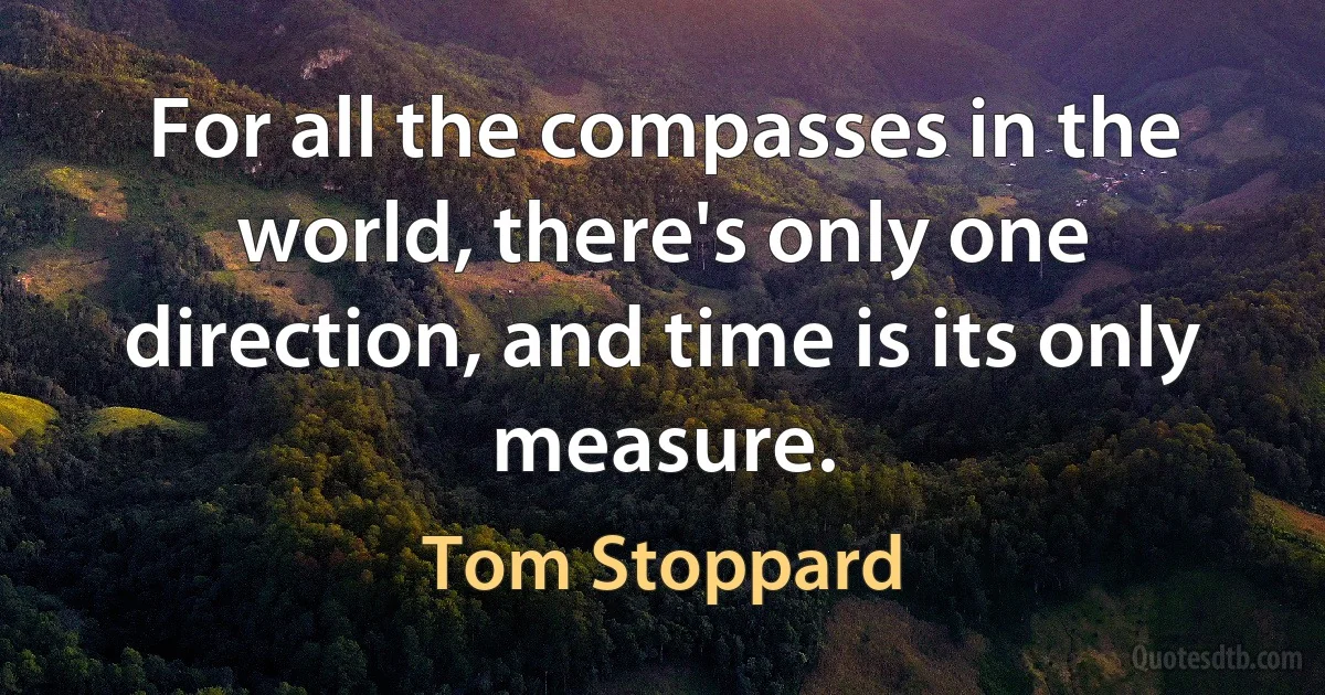 For all the compasses in the world, there's only one direction, and time is its only measure. (Tom Stoppard)