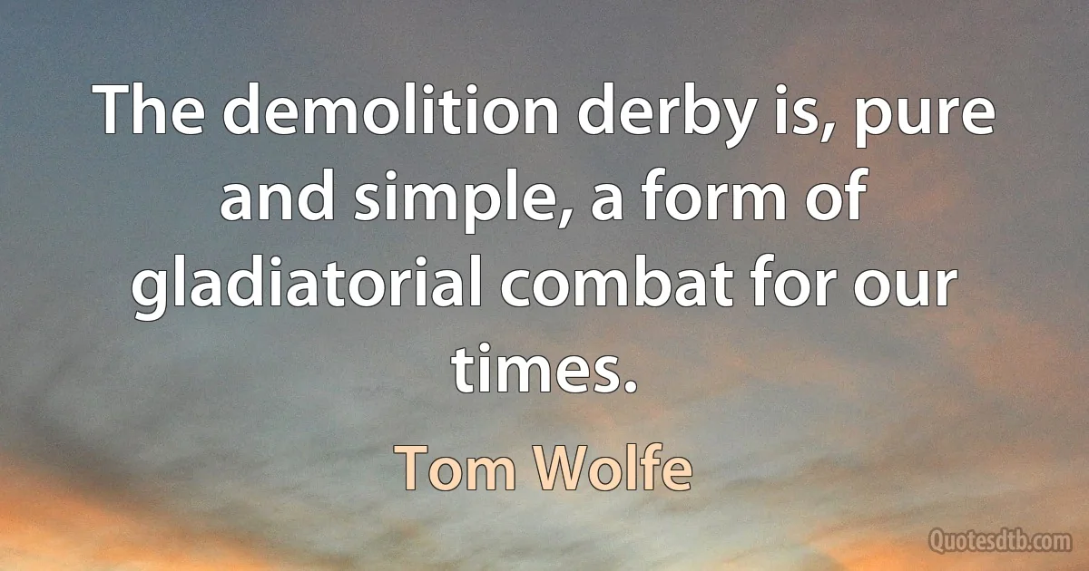 The demolition derby is, pure and simple, a form of gladiatorial combat for our times. (Tom Wolfe)