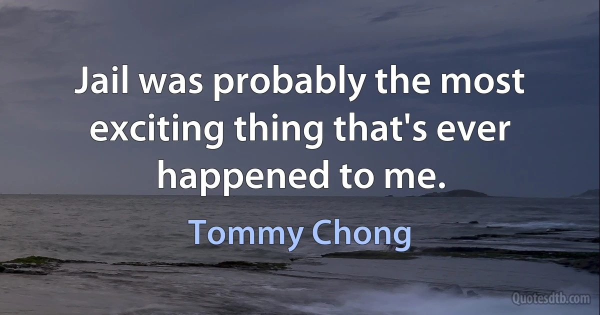 Jail was probably the most exciting thing that's ever happened to me. (Tommy Chong)