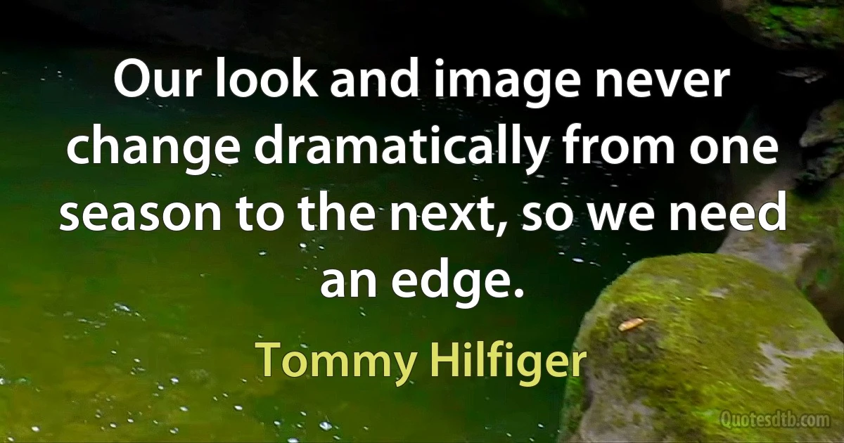 Our look and image never change dramatically from one season to the next, so we need an edge. (Tommy Hilfiger)