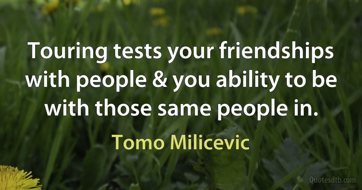 Touring tests your friendships with people & you ability to be with those same people in. (Tomo Milicevic)