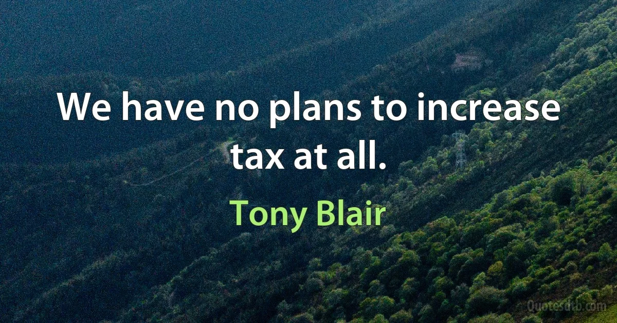 We have no plans to increase tax at all. (Tony Blair)