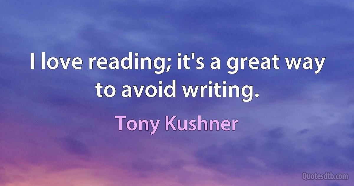 I love reading; it's a great way to avoid writing. (Tony Kushner)