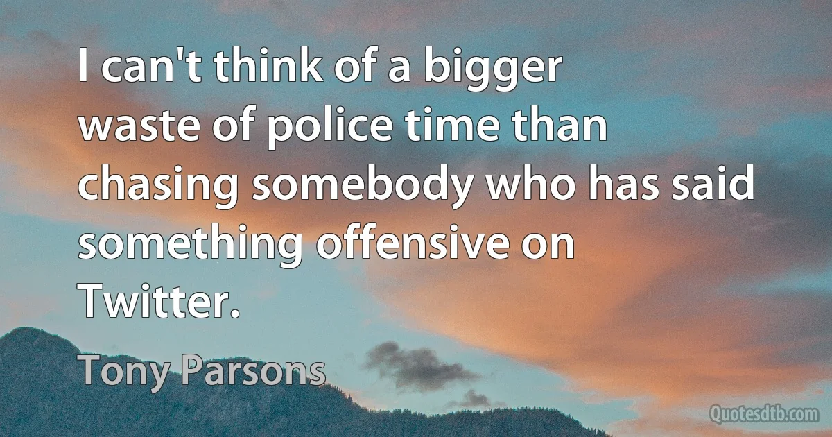 I can't think of a bigger waste of police time than chasing somebody who has said something offensive on Twitter. (Tony Parsons)