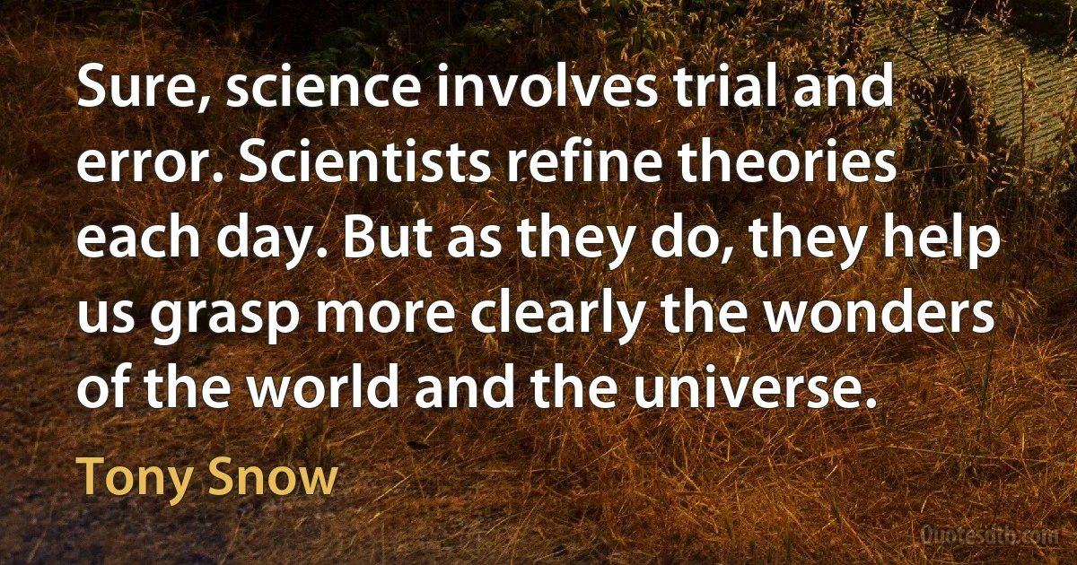 Sure, science involves trial and error. Scientists refine theories each day. But as they do, they help us grasp more clearly the wonders of the world and the universe. (Tony Snow)