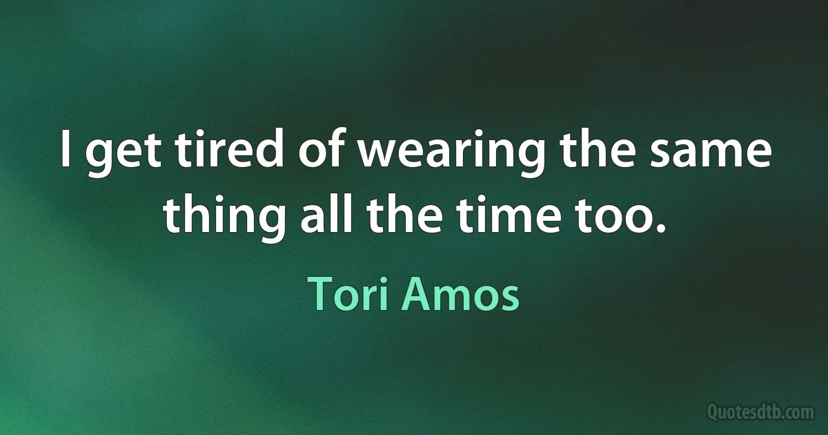 I get tired of wearing the same thing all the time too. (Tori Amos)