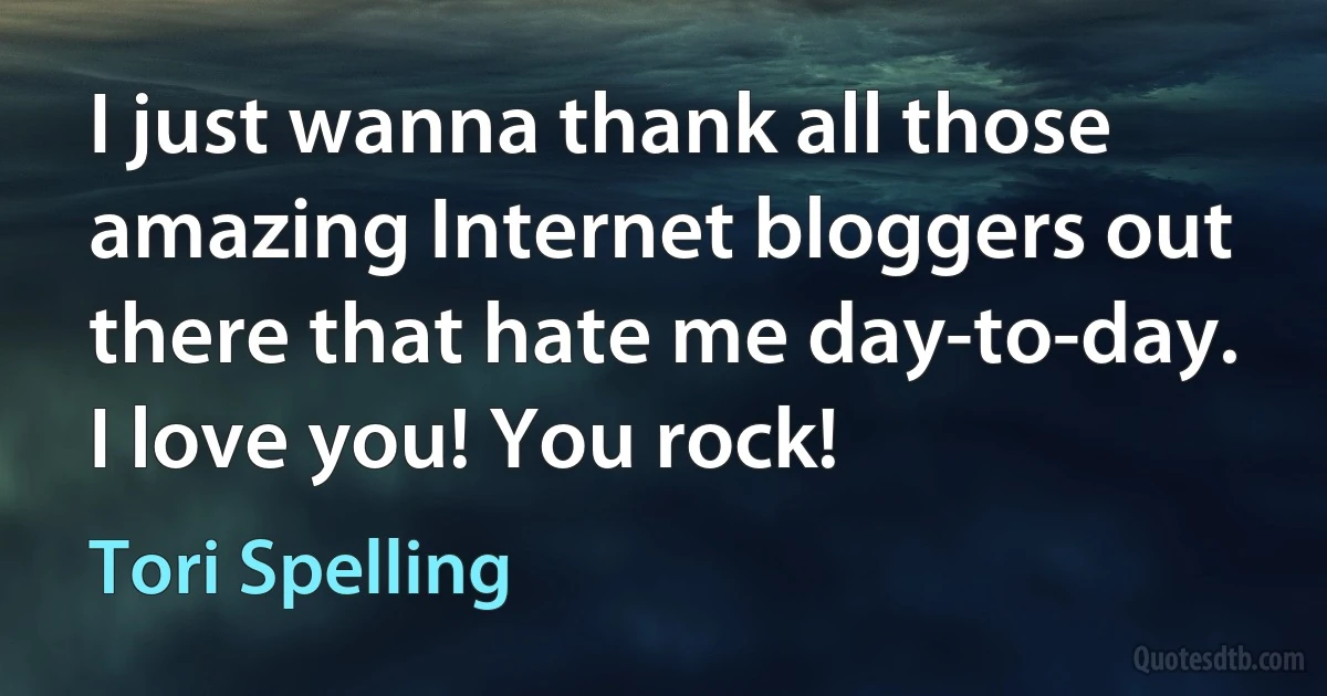 I just wanna thank all those amazing Internet bloggers out there that hate me day-to-day. I love you! You rock! (Tori Spelling)