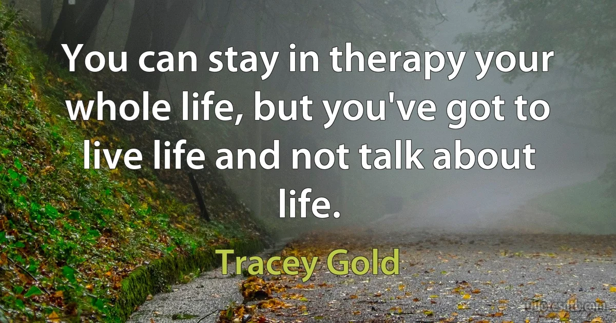 You can stay in therapy your whole life, but you've got to live life and not talk about life. (Tracey Gold)