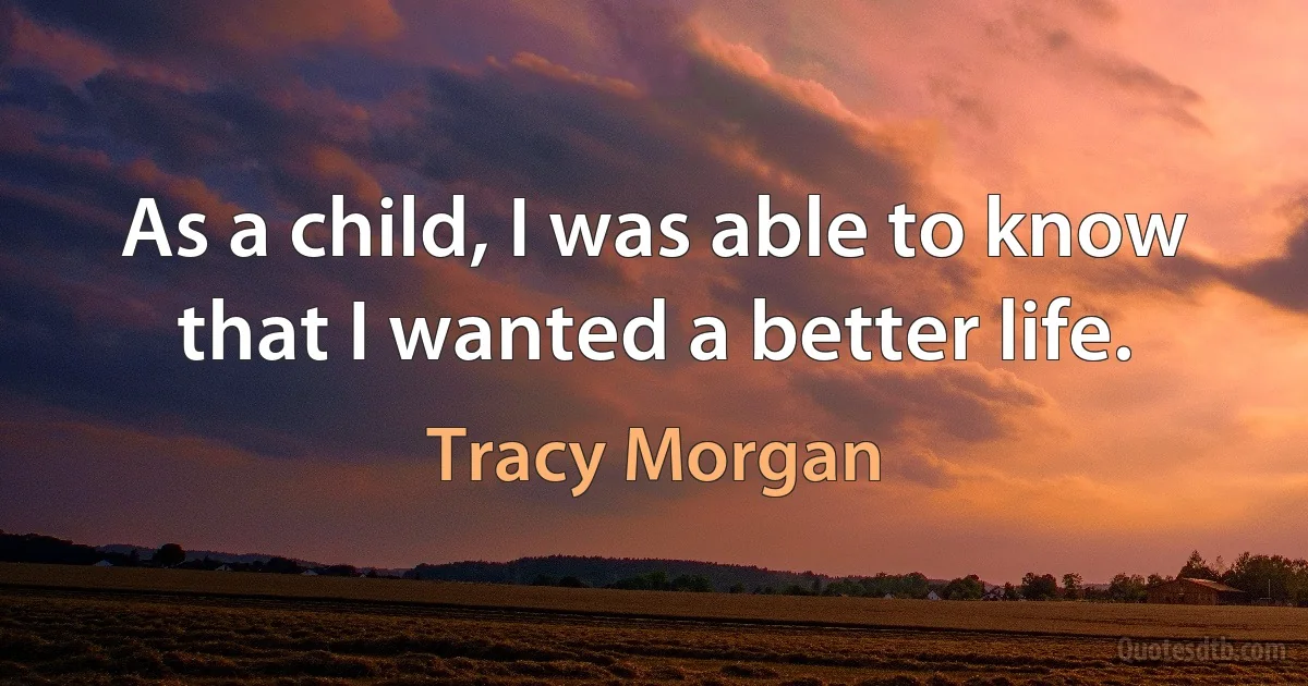 As a child, I was able to know that I wanted a better life. (Tracy Morgan)