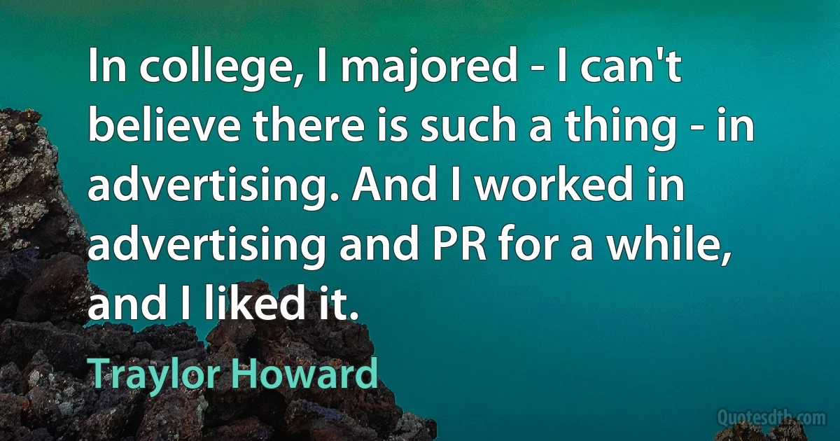 In college, I majored - I can't believe there is such a thing - in advertising. And I worked in advertising and PR for a while, and I liked it. (Traylor Howard)