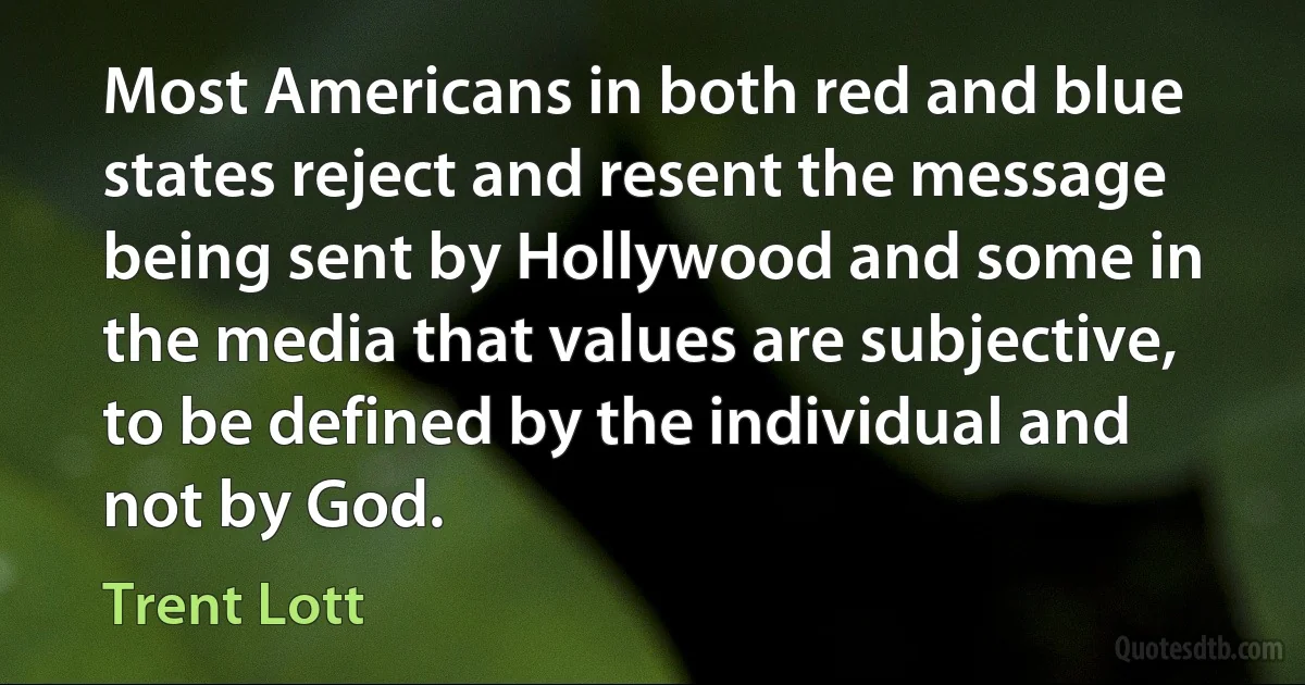 Most Americans in both red and blue states reject and resent the message being sent by Hollywood and some in the media that values are subjective, to be defined by the individual and not by God. (Trent Lott)