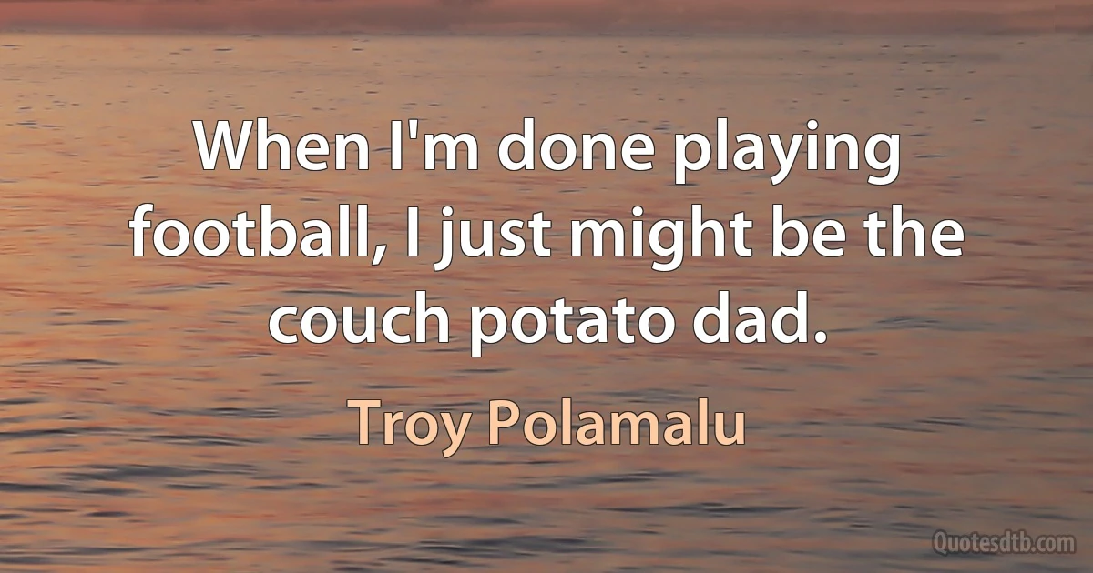 When I'm done playing football, I just might be the couch potato dad. (Troy Polamalu)