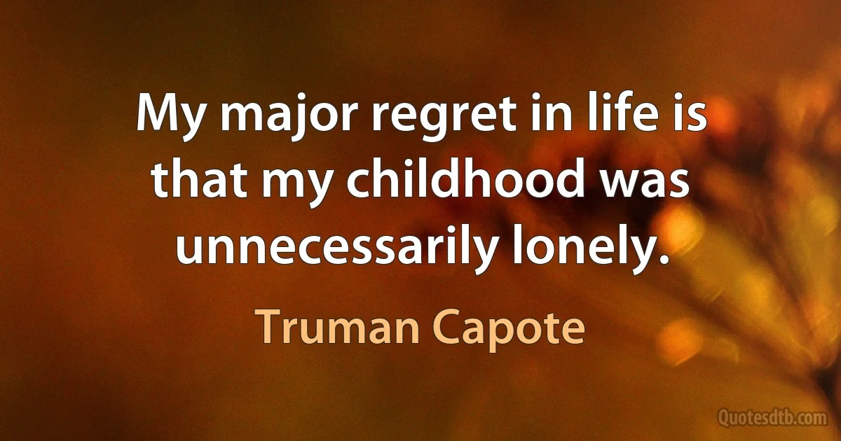 My major regret in life is that my childhood was unnecessarily lonely. (Truman Capote)