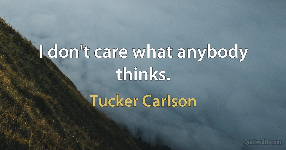 I don't care what anybody thinks. (Tucker Carlson)