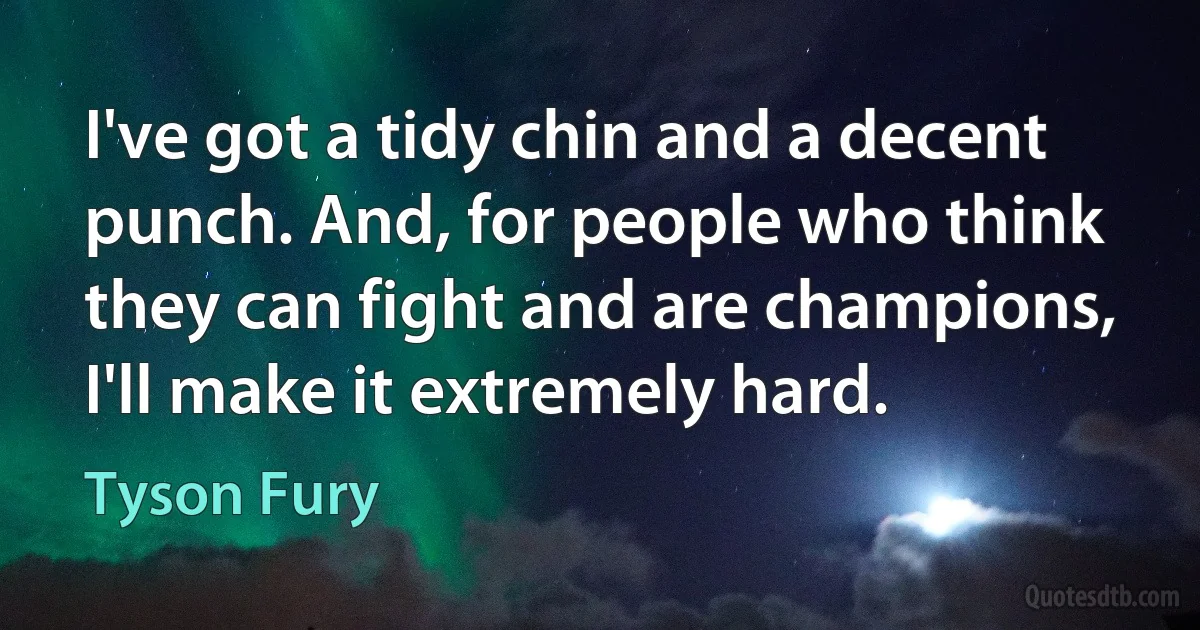 I've got a tidy chin and a decent punch. And, for people who think they can fight and are champions, I'll make it extremely hard. (Tyson Fury)