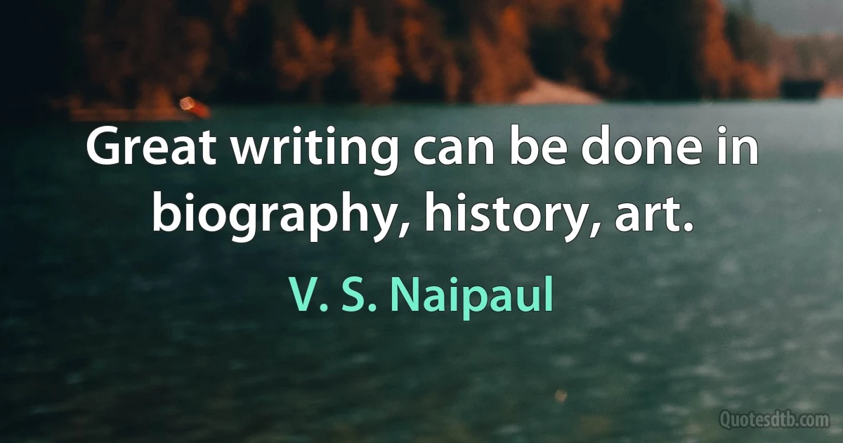 Great writing can be done in biography, history, art. (V. S. Naipaul)