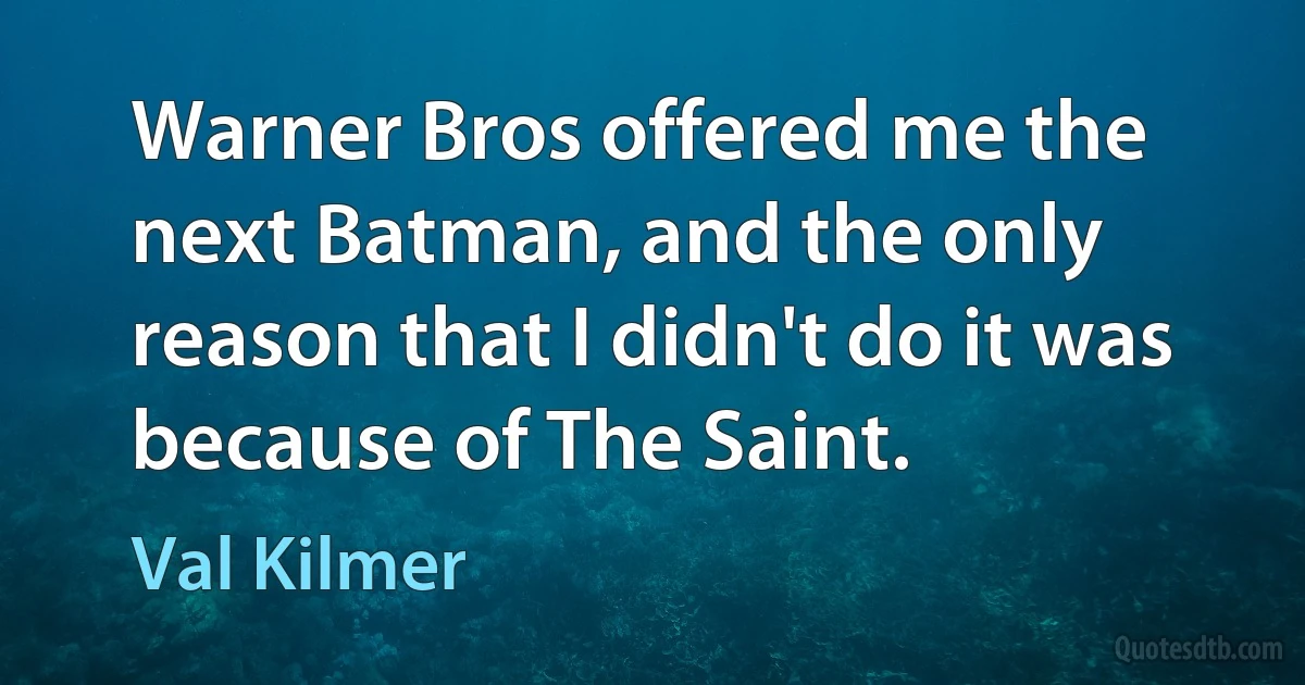 Warner Bros offered me the next Batman, and the only reason that I didn't do it was because of The Saint. (Val Kilmer)