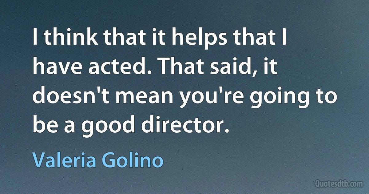 I think that it helps that I have acted. That said, it doesn't mean you're going to be a good director. (Valeria Golino)