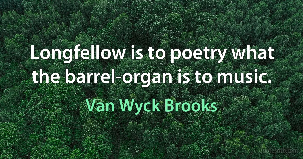 Longfellow is to poetry what the barrel-organ is to music. (Van Wyck Brooks)