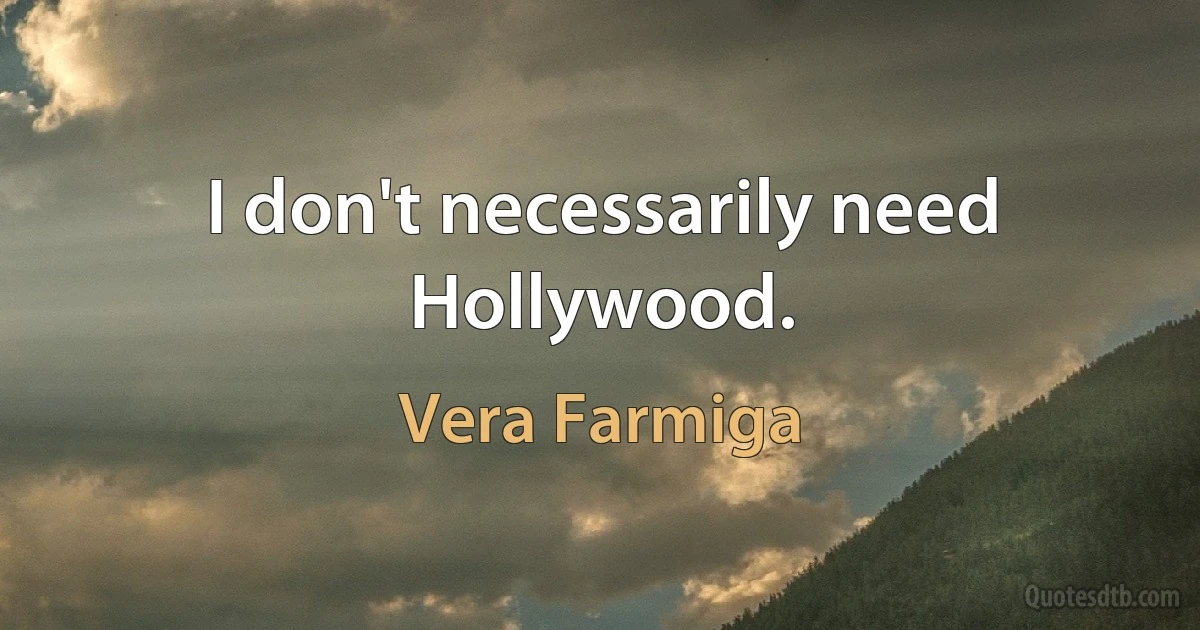 I don't necessarily need Hollywood. (Vera Farmiga)