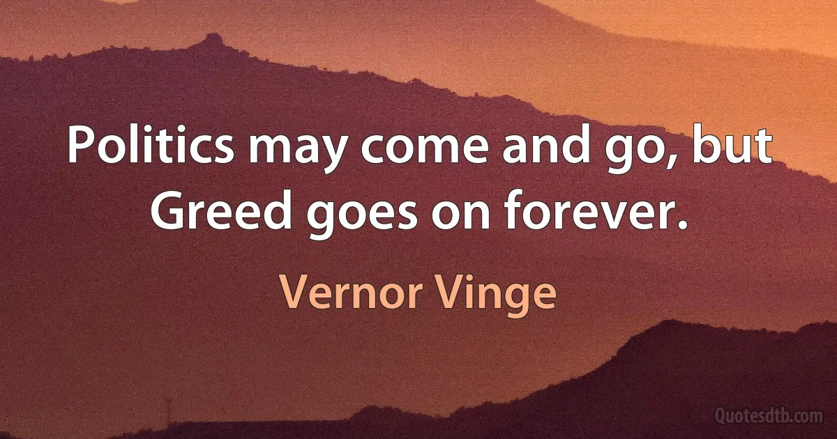 Politics may come and go, but Greed goes on forever. (Vernor Vinge)