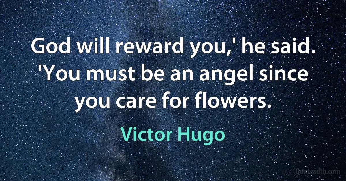 God will reward you,' he said. 'You must be an angel since you care for flowers. (Victor Hugo)