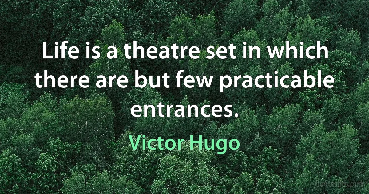 Life is a theatre set in which there are but few practicable entrances. (Victor Hugo)