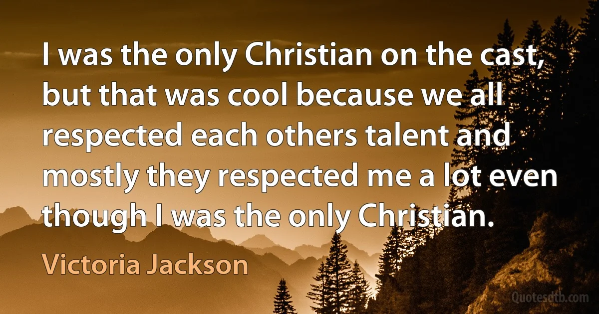 I was the only Christian on the cast, but that was cool because we all respected each others talent and mostly they respected me a lot even though I was the only Christian. (Victoria Jackson)