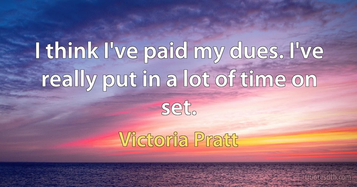 I think I've paid my dues. I've really put in a lot of time on set. (Victoria Pratt)