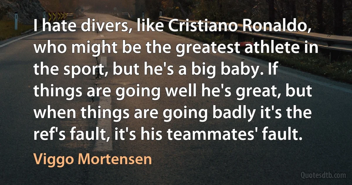 I hate divers, like Cristiano Ronaldo, who might be the greatest athlete in the sport, but he's a big baby. If things are going well he's great, but when things are going badly it's the ref's fault, it's his teammates' fault. (Viggo Mortensen)