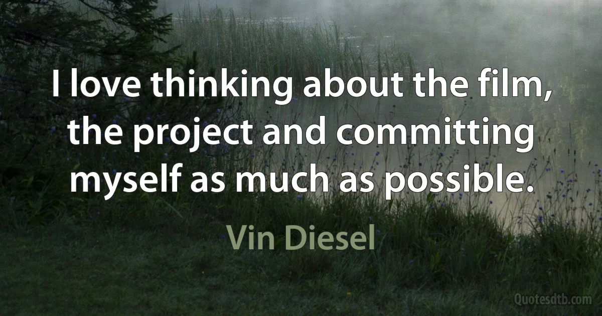 I love thinking about the film, the project and committing myself as much as possible. (Vin Diesel)