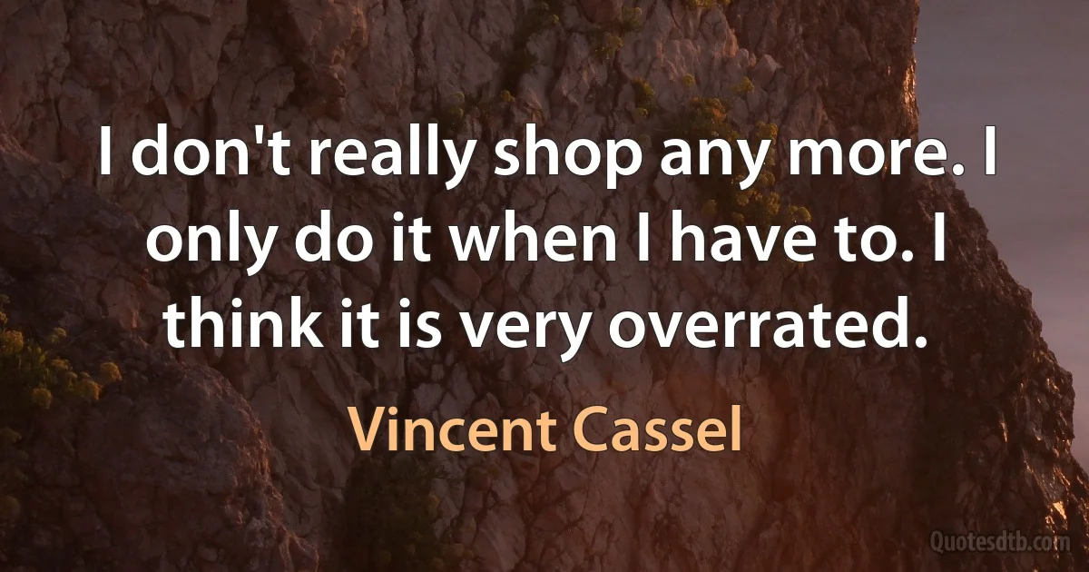 I don't really shop any more. I only do it when I have to. I think it is very overrated. (Vincent Cassel)