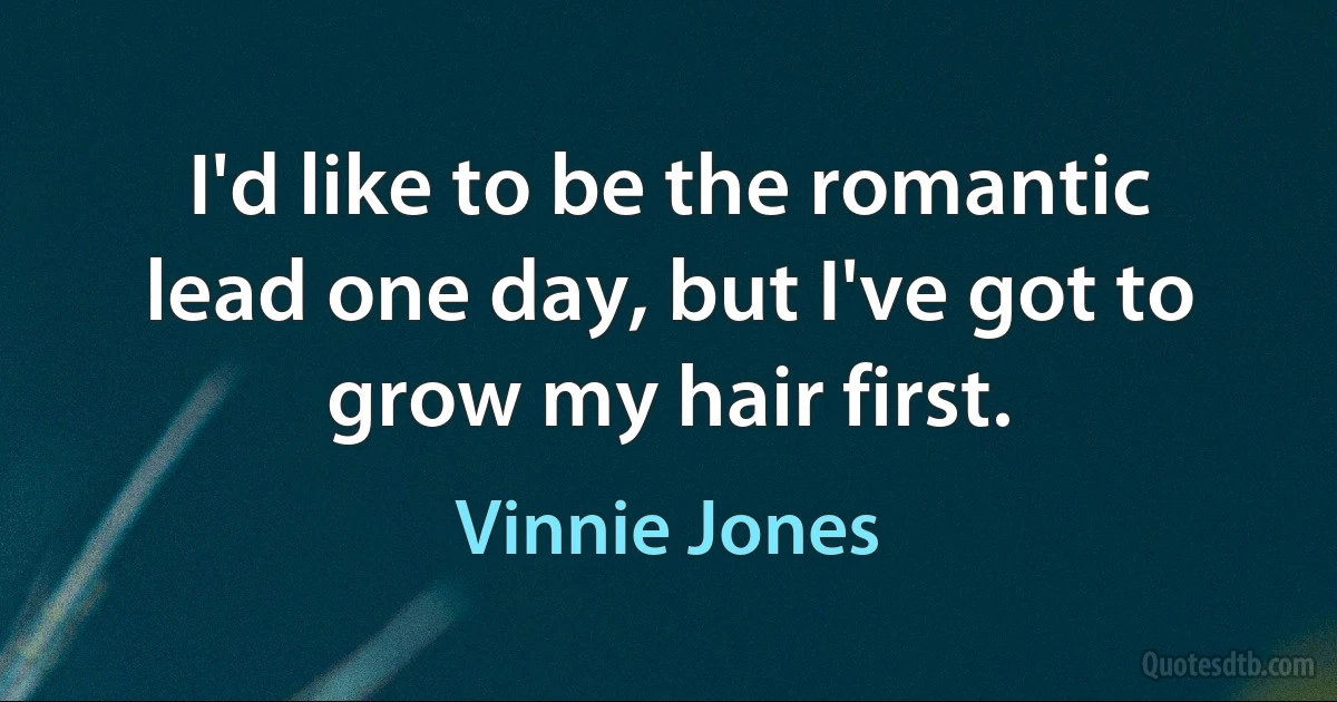 I'd like to be the romantic lead one day, but I've got to grow my hair first. (Vinnie Jones)