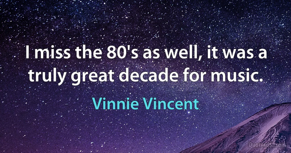 I miss the 80's as well, it was a truly great decade for music. (Vinnie Vincent)