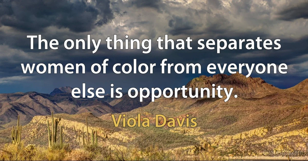 The only thing that separates women of color from everyone else is opportunity. (Viola Davis)