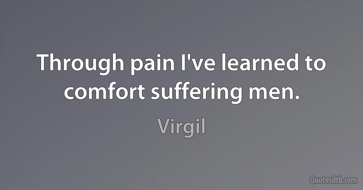 Through pain I've learned to comfort suffering men. (Virgil)