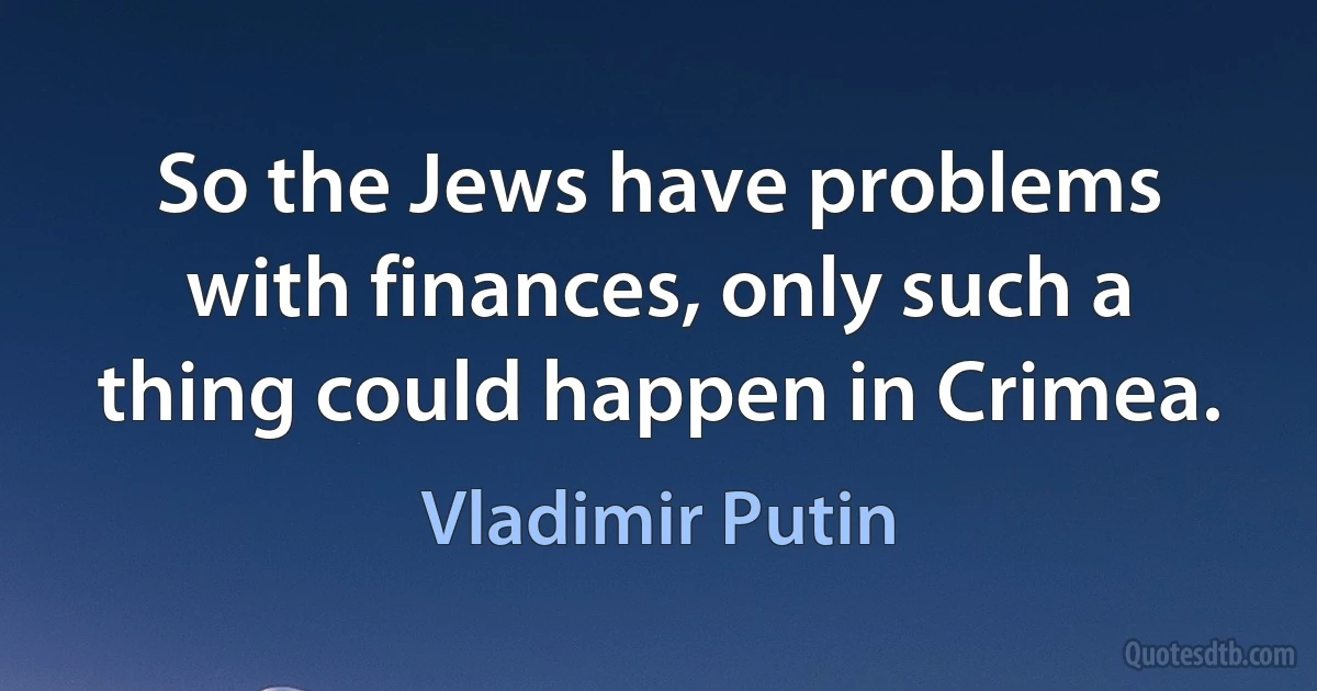 So the Jews have problems with finances, only such a thing could happen in Crimea. (Vladimir Putin)